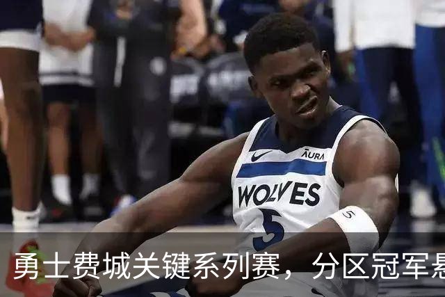 勇士费城关键系列赛，分区冠军悬念待解