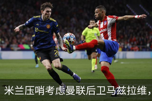 米兰压哨考虑曼联后卫马兹拉维，阿莫林旧部或成三中卫拼图