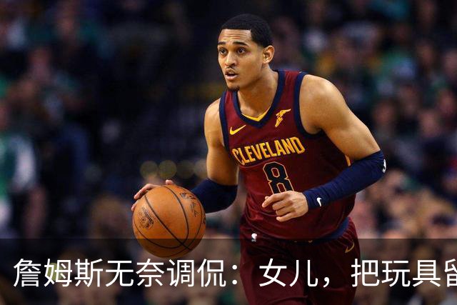 詹姆斯无奈调侃：女儿，把玩具留给小朋友吧！
