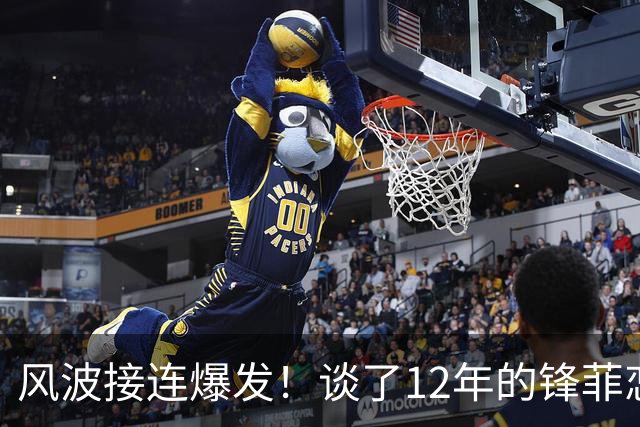 风波接连爆发！谈了12年的锋菲恋，体面还剩多少？